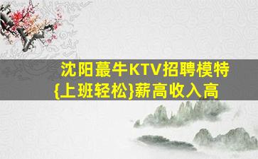 沈阳蕞牛KTV招聘模特{上班轻松}薪高收入高